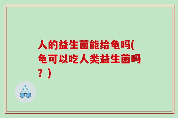 人的益生菌能给龟吗(龟可以吃人类益生菌吗？)