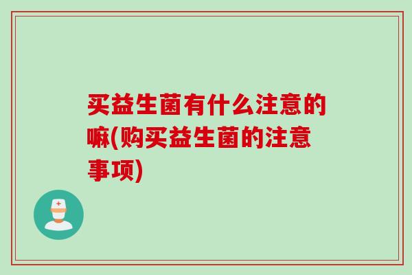 买益生菌有什么注意的嘛(购买益生菌的注意事项)