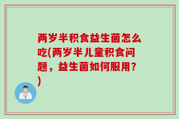 两岁半积食益生菌怎么吃(两岁半儿童积食问题，益生菌如何服用？)