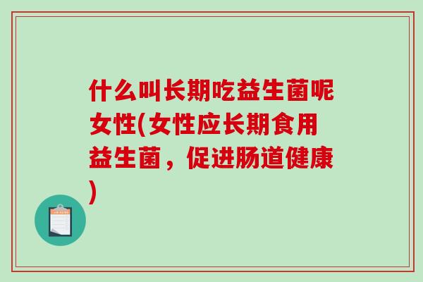 什么叫长期吃益生菌呢女性(女性应长期食用益生菌，促进肠道健康)