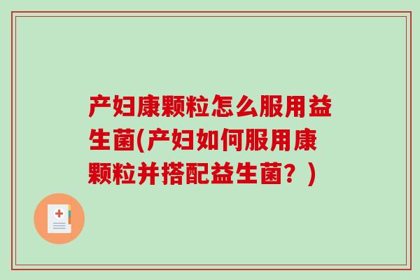 产妇康颗粒怎么服用益生菌(产妇如何服用康颗粒并搭配益生菌？)