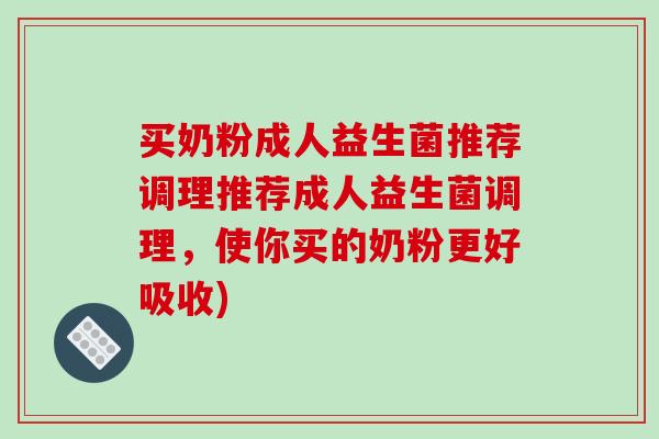 买奶粉成人益生菌推荐调理推荐成人益生菌调理，使你买的奶粉更好吸收)