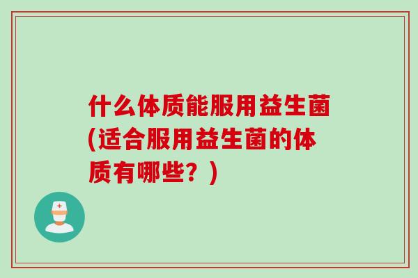 什么体质能服用益生菌(适合服用益生菌的体质有哪些？)