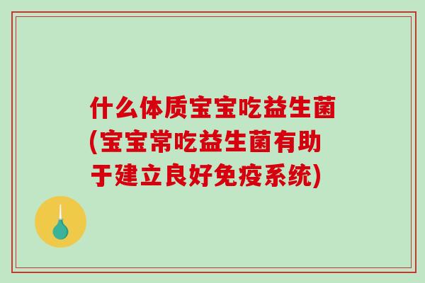 什么体质宝宝吃益生菌(宝宝常吃益生菌有助于建立良好免疫系统)
