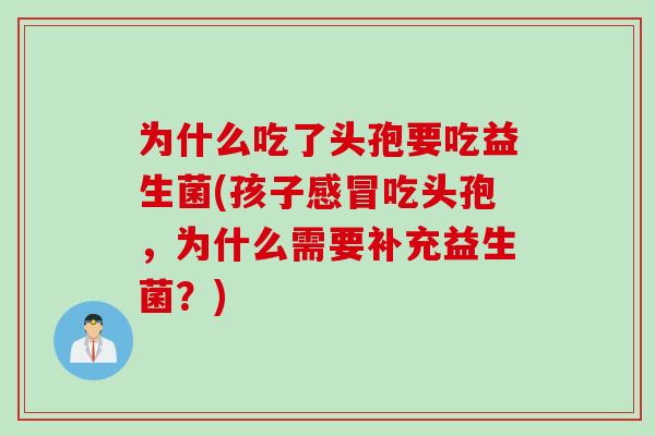 为什么吃了头孢要吃益生菌(孩子感冒吃头孢，为什么需要补充益生菌？)