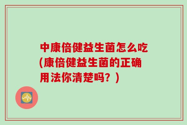 中康倍健益生菌怎么吃(康倍健益生菌的正确用法你清楚吗？)