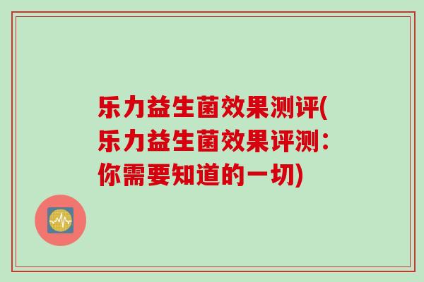 乐力益生菌效果测评(乐力益生菌效果评测：你需要知道的一切)