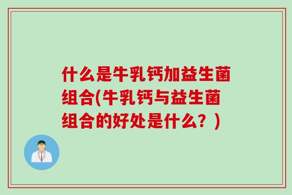 什么是牛乳钙加益生菌组合(牛乳钙与益生菌组合的好处是什么？)