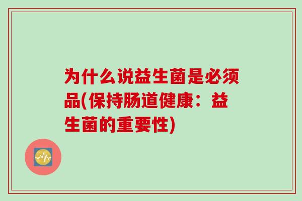 为什么说益生菌是必须品(保持肠道健康：益生菌的重要性)