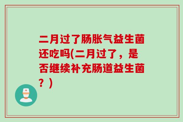 二月过了肠胀气益生菌还吃吗(二月过了，是否继续补充肠道益生菌？)
