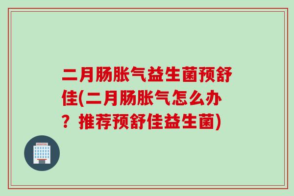 二月肠胀气益生菌预舒佳(二月肠胀气怎么办？推荐预舒佳益生菌)