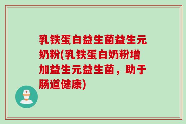 乳铁蛋白益生菌益生元奶粉(乳铁蛋白奶粉增加益生元益生菌，助于肠道健康)