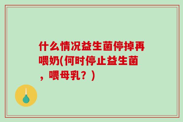 什么情况益生菌停掉再喂奶(何时停止益生菌，喂母乳？)