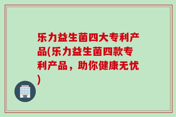 乐力益生菌四大专利产品(乐力益生菌四款专利产品，助你健康无忧)