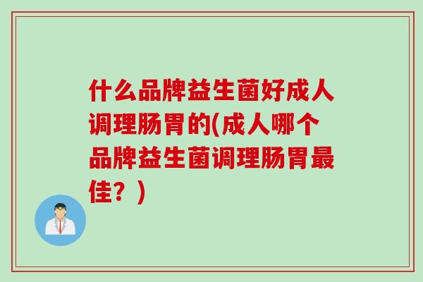 什么品牌益生菌好成人调理肠胃的(成人哪个品牌益生菌调理肠胃最佳？)