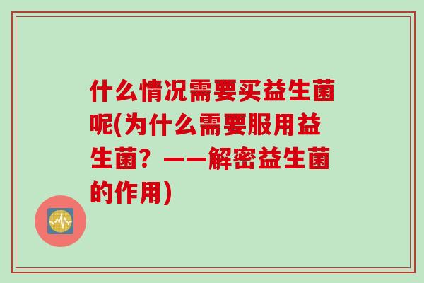 什么情况需要买益生菌呢(为什么需要服用益生菌?——解密益生菌的作用) 什么情况需要买益生菌呢(为什么需要服用益生菌?——解密益生菌的作用)