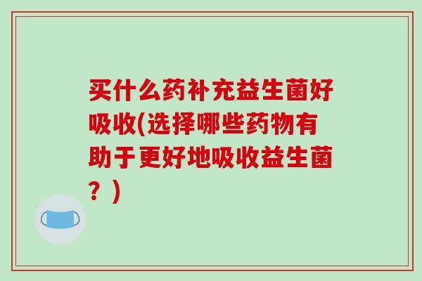 买什么药补充益生菌好吸收(选择哪些药物有助于更好地吸收益生菌？)