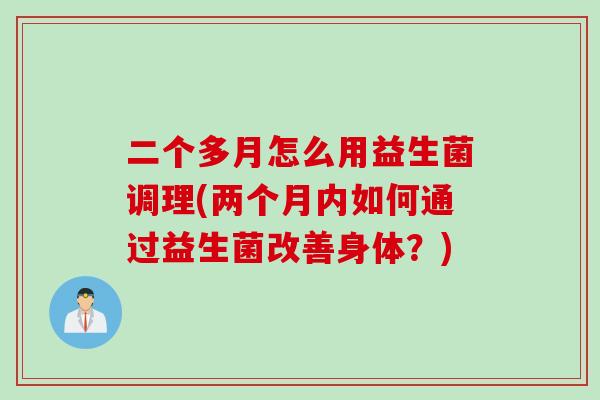 二个多月怎么用益生菌调理(两个月内如何通过益生菌改善身体？)