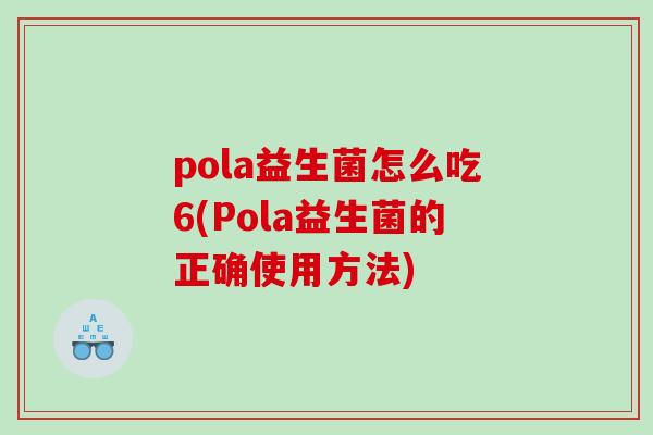 pola益生菌怎么吃6(Pola益生菌的正确使用方法)