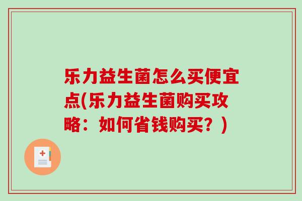 乐力益生菌怎么买便宜点(乐力益生菌购买攻略：如何省钱购买？)