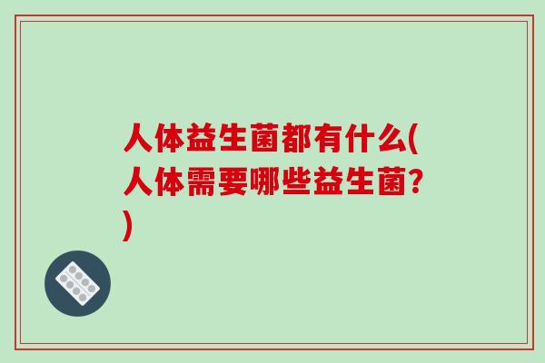 人体益生菌都有什么(人体需要哪些益生菌？)