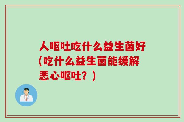 人吃什么益生菌好(吃什么益生菌能缓解恶心?) 人吃什么益生菌好(吃什么益生菌能缓解恶心?)