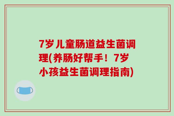7岁儿童肠道益生菌调理(养肠好帮手！7岁小孩益生菌调理指南)