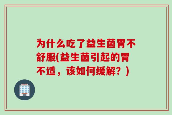 为什么吃了益生菌胃不舒服(益生菌引起的胃不适,该如何缓解?) 为什么吃了益生菌胃不舒服(益生菌引起的胃不适,该如何缓解?)