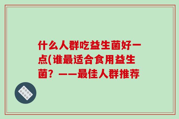 什么人群吃益生菌好一点(谁最适合食用益生菌？——最佳人群推荐