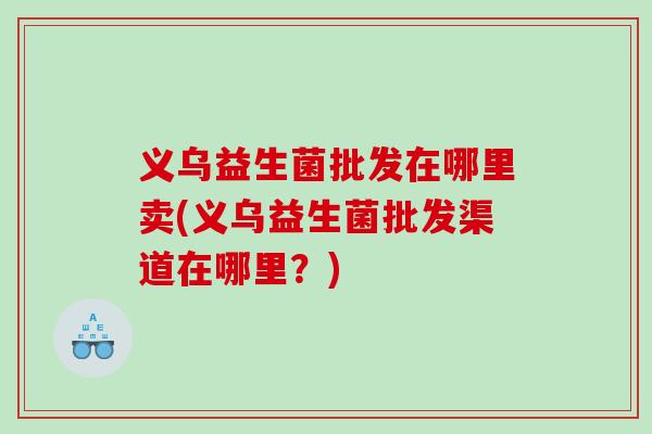 义乌益生菌批发在哪里卖(义乌益生菌批发渠道在哪里？)