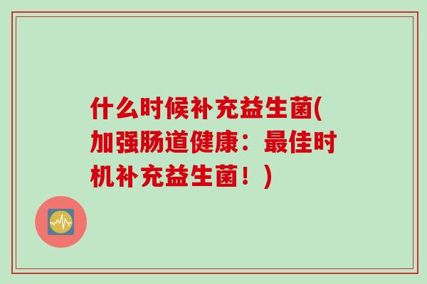 什么时候补充益生菌(加强肠道健康:佳时机补充益生菌!) 什么时候补充益生菌(加强肠道健康:佳时机补充益生菌!)