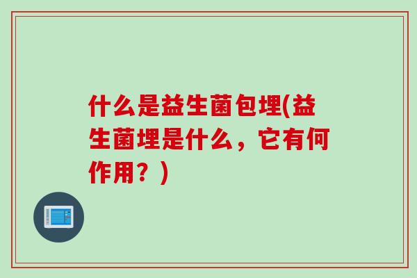 什么是益生菌包埋(益生菌埋是什么，它有何作用？)