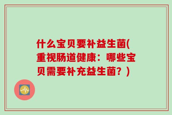什么宝贝要补益生菌(重视肠道健康：哪些宝贝需要补充益生菌？)