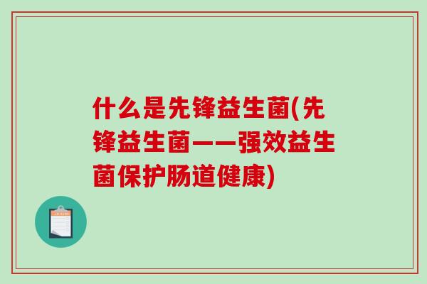 什么是先锋益生菌(先锋益生菌——强效益生菌保护肠道健康)