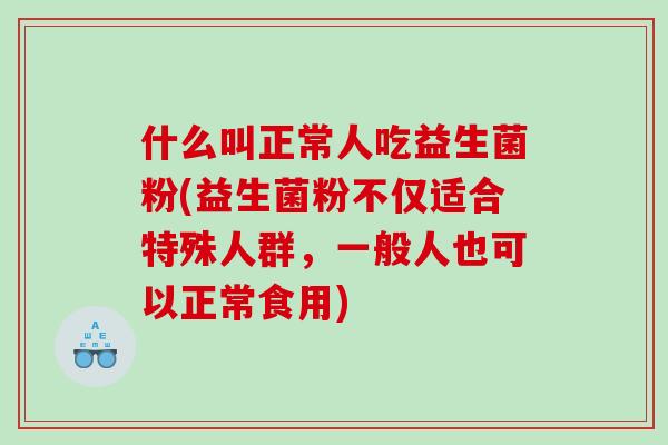 什么叫正常人吃益生菌粉(益生菌粉不仅适合特殊人群，一般人也可以正常食用)