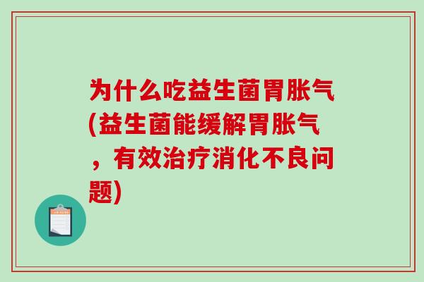 为什么吃益生菌胃胀气(益生菌能缓解胃胀气，有效治疗消化不良问题)