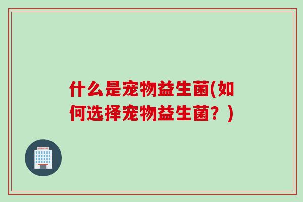 什么是宠物益生菌(如何选择宠物益生菌？)
