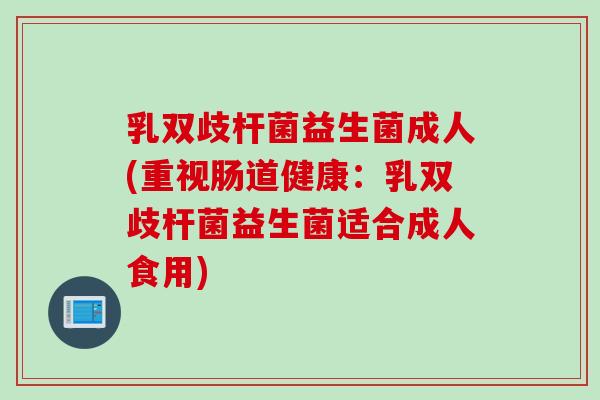 乳双歧杆菌益生菌成人(重视肠道健康：乳双歧杆菌益生菌适合成人食用)