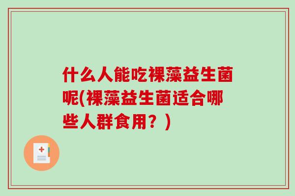 什么人能吃裸藻益生菌呢(裸藻益生菌适合哪些人群食用？)