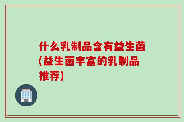 什么乳制品含有益生菌(益生菌丰富的乳制品推荐)