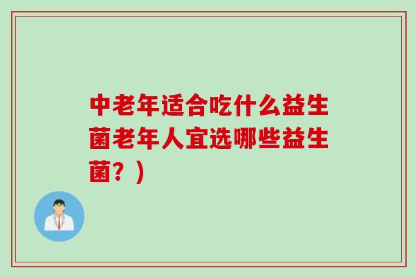 中老年适合吃什么益生菌老年人宜选哪些益生菌?) 中老年适合吃什么益生菌老年人宜选哪些益生菌?)