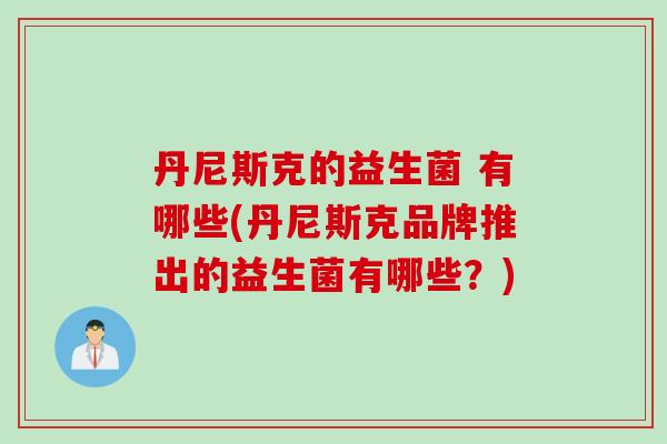 丹尼斯克的益生菌 有哪些(丹尼斯克品牌推出的益生菌有哪些？)