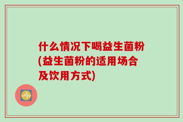 什么情况下喝益生菌粉(益生菌粉的适用场合及饮用方式)