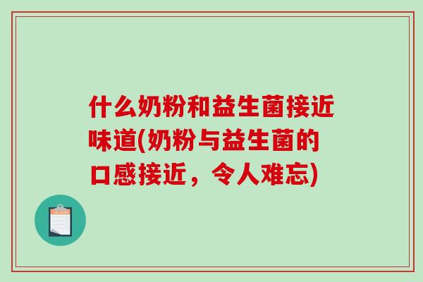 什么奶粉和益生菌接近味道(奶粉与益生菌的口感接近，令人难忘)