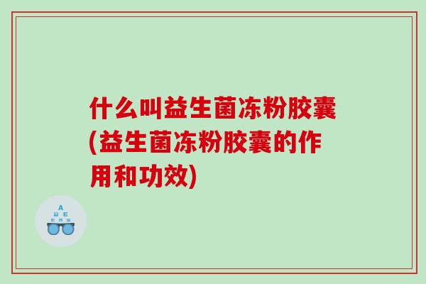什么叫益生菌冻粉胶囊(益生菌冻粉胶囊的作用和功效)