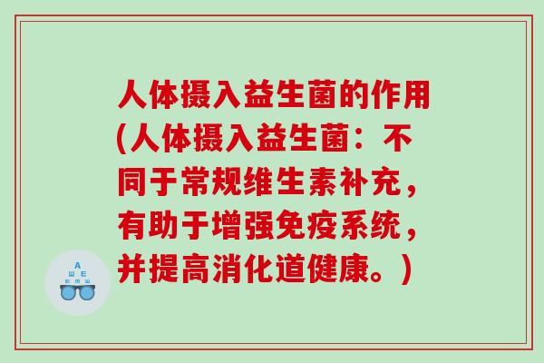 人体摄入益生菌的作用(人体摄入益生菌：不同于常规维生素补充，有助于增强免疫系统，并提高消化道健康。)