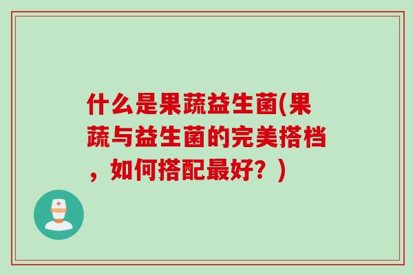 什么是果蔬益生菌(果蔬与益生菌的完美搭档，如何搭配最好？)