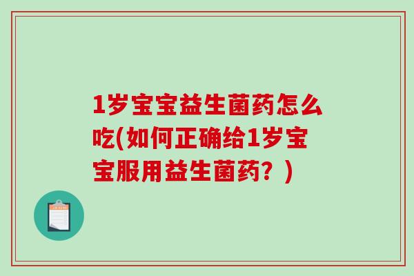 1岁宝宝益生菌药怎么吃(如何正确给1岁宝宝服用益生菌药？)