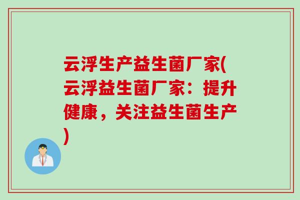 云浮生产益生菌厂家(云浮益生菌厂家：提升健康，关注益生菌生产)