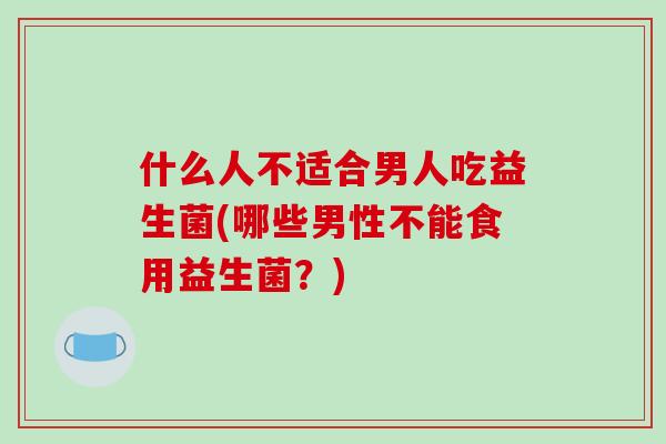 什么人不适合男人吃益生菌(哪些男性不能食用益生菌？)